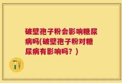 破壁孢子粉会影响糖尿病吗(破壁孢子粉对糖尿病有影响吗？)