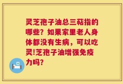 灵芝孢子油总三萜指的哪些？如果家里老人身体都没有生病，可以吃灵!芝孢子油增强免疫力吗？