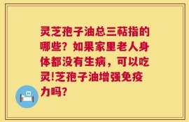 灵芝孢子油总三萜指的哪些？如果家里老人身体都没有生病，可以吃灵!芝孢子油增强免疫力吗？