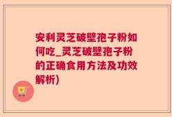 安利灵芝破壁孢子粉如何吃_灵芝破壁孢子粉的正确食用方法及功效解析)