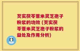 芡实茯苓薏米灵芝孢子粉浆的功效 (芡实茯苓薏米灵芝孢子粉浆的益处及作用分析)