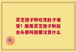 灵芝孢子粉吃完肚子难受？服用灵芝孢子粉后会头晕吗需要注意什么