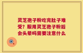 灵芝孢子粉吃完肚子难受？服用灵芝孢子粉后会头晕吗需要注意什么