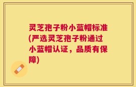 灵芝孢子粉小蓝帽标准(严选灵芝孢子粉通过小蓝帽认证，品质有保障)