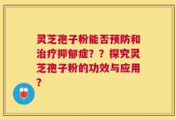 灵芝孢子粉能否预防和治疗抑郁症？？探究灵芝孢子粉的功效与应用？