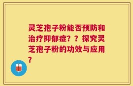 灵芝孢子粉能否预防和治疗抑郁症？？探究灵芝孢子粉的功效与应用？