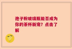 孢子粉玻璃瓶能否成为你的茶杯新宠？点击了解