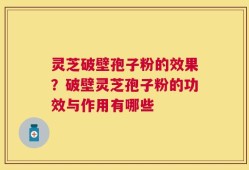 灵芝破壁孢子粉的效果？破壁灵芝孢子粉的功效与作用有哪些