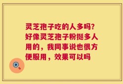 灵芝孢子吃的人多吗？好像灵芝孢子粉挺多人用的，我同事说也很方便服用，效果可以吗