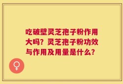 吃破壁灵芝孢子粉作用大吗？灵芝孢子粉功效与作用及用量是什么？