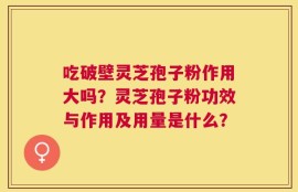 吃破壁灵芝孢子粉作用大吗？灵芝孢子粉功效与作用及用量是什么？