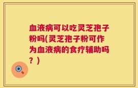 血液病可以吃灵芝孢子粉吗(灵芝孢子粉可作为血液病的食疗辅助吗？)