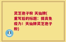灵芝孢子粉 天仙牌(重写后的标题：提高免疫力！天仙牌灵芝孢子粉)