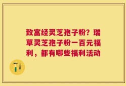 致富经灵芝孢子粉？瑞草灵芝孢子粉一百元福利，都有哪些福利活动