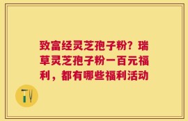 致富经灵芝孢子粉？瑞草灵芝孢子粉一百元福利，都有哪些福利活动