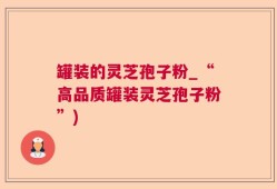 罐装的灵芝孢子粉_“高品质罐装灵芝孢子粉”)