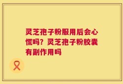 灵芝孢子粉服用后会心慌吗？灵芝孢子粉胶囊有副作用吗
