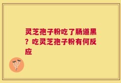 灵芝孢子粉吃了肠道黑？吃灵芝孢子粉有何反应