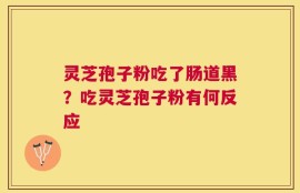 灵芝孢子粉吃了肠道黑？吃灵芝孢子粉有何反应