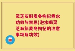 灵芝石斛麦冬枸杞煮水功效与禁忌(泡水喝灵芝石斛麦冬枸杞的注意事项及功效)