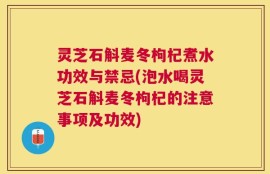 灵芝石斛麦冬枸杞煮水功效与禁忌(泡水喝灵芝石斛麦冬枸杞的注意事项及功效)
