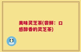 美味灵芝茶(尝鲜：口感醇香的灵芝茶)