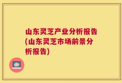 山东灵芝产业分析报告(山东灵芝市场前景分析报告)