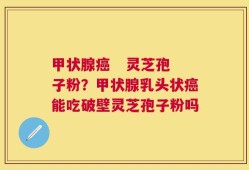 甲状腺癌   灵芝孢子粉？甲状腺乳头状癌能吃破壁灵芝孢子粉吗