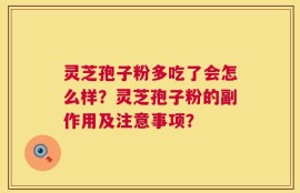 灵芝孢子粉多吃了会怎么样？灵芝孢子粉的副作用及注意事项？