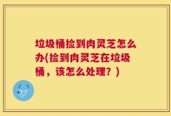垃圾桶捡到肉灵芝怎么办(捡到肉灵芝在垃圾桶，该怎么处理？)