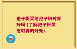 孢子粉灵芝孢子粉对胃好吗 (了解孢子粉灵芝对胃的好处)