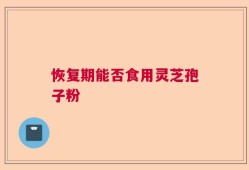 恢复期能否食用灵芝孢子粉