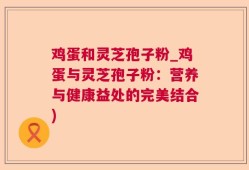 鸡蛋和灵芝孢子粉_鸡蛋与灵芝孢子粉：营养与健康益处的完美结合)