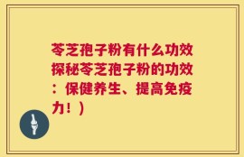 苓芝孢子粉有什么功效探秘苓芝孢子粉的功效：保健养生、提高免疫力！)
