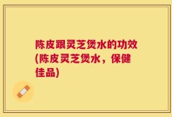 陈皮跟灵芝煲水的功效(陈皮灵芝煲水，保健佳品)