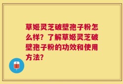草姬灵芝破壁孢子粉怎么样？了解草姬灵芝破壁孢子粉的功效和使用方法？