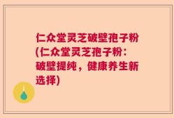 仁众堂灵芝破壁孢子粉(仁众堂灵芝孢子粉：破壁提纯，健康养生新选择)