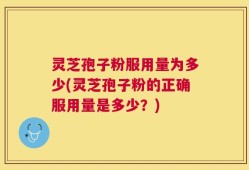 灵芝孢子粉服用量为多少(灵芝孢子粉的正确服用量是多少？)