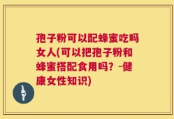 孢子粉可以配蜂蜜吃吗女人(可以把孢子粉和蜂蜜搭配食用吗？-健康女性知识)