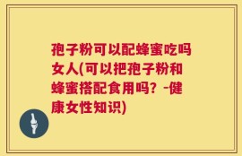 孢子粉可以配蜂蜜吃吗女人(可以把孢子粉和蜂蜜搭配食用吗？-健康女性知识)