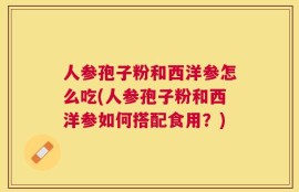 人参孢子粉和西洋参怎么吃(人参孢子粉和西洋参如何搭配食用？)