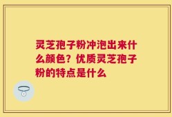 灵芝孢子粉冲泡出来什么颜色？优质灵芝孢子粉的特点是什么