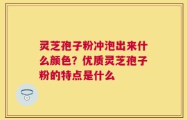 灵芝孢子粉冲泡出来什么颜色？优质灵芝孢子粉的特点是什么