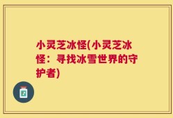小灵芝冰怪(小灵芝冰怪：寻找冰雪世界的守护者)