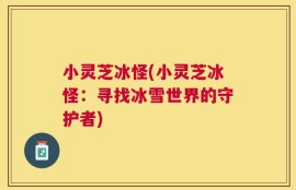 小灵芝冰怪(小灵芝冰怪：寻找冰雪世界的守护者)