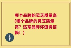 哪个品牌的灵芝质量高(哪个品牌的灵芝质量高？这家品牌你值得信赖！)