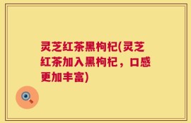 灵芝红茶黑枸杞(灵芝红茶加入黑枸杞，口感更加丰富)