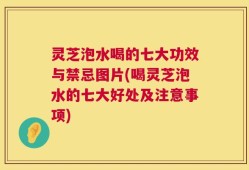 灵芝泡水喝的七大功效与禁忌图片(喝灵芝泡水的七大好处及注意事项)