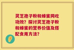 灵芝孢子粉和蜂蜜同吃功效？探讨灵芝孢子粉和蜂蜜的营养价值及搭配食用方法？