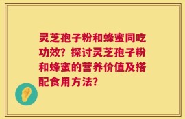 灵芝孢子粉和蜂蜜同吃功效？探讨灵芝孢子粉和蜂蜜的营养价值及搭配食用方法？
